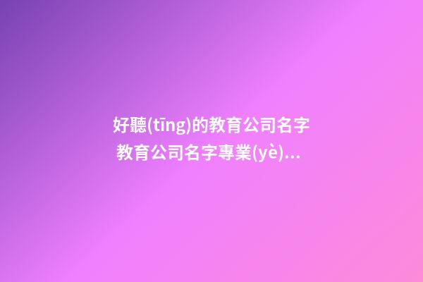 好聽(tīng)的教育公司名字 教育公司名字專業(yè)高端